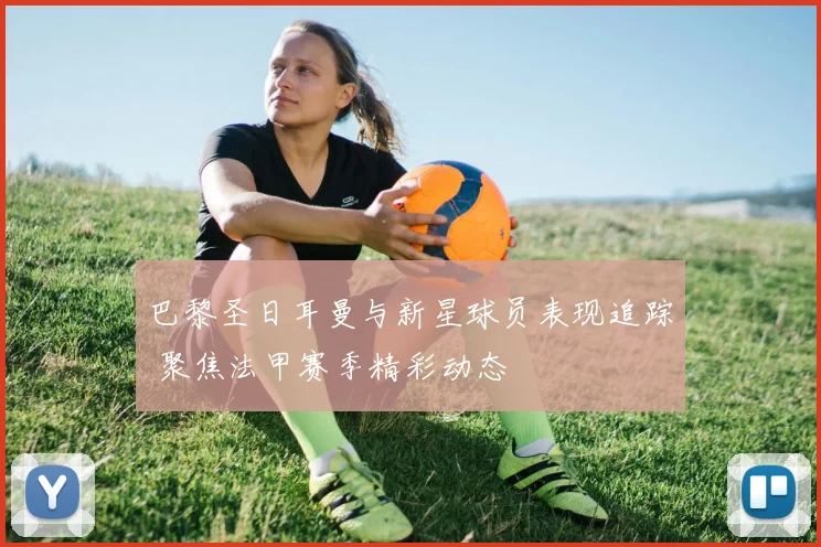 巴黎圣日耳曼与新星球员表现追踪 聚焦法甲赛季精彩动态