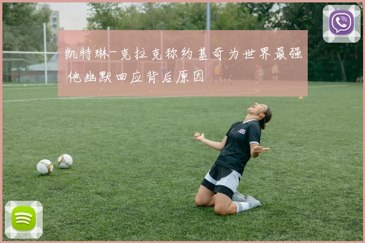 凯特琳-克拉克称约基奇为世界最强 他幽默回应背后原因