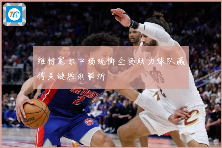 维特塞尔中场统御全场助力球队赢得关键胜利解析