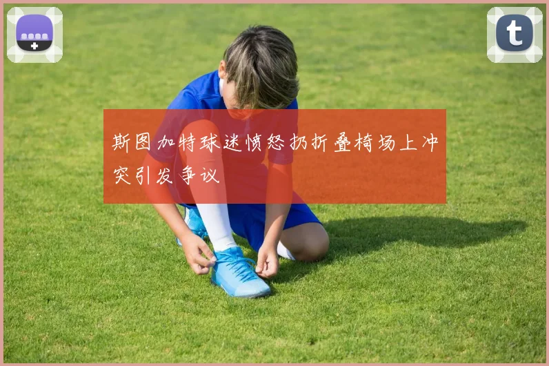 斯图加特球迷愤怒扔折叠椅场上冲突引发争议