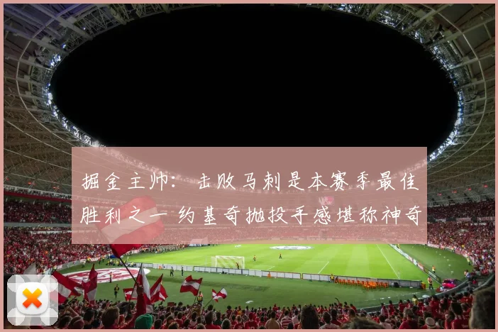 掘金主帅：击败马刺是本赛季最佳胜利之一 约基奇抛投手感堪称神奇