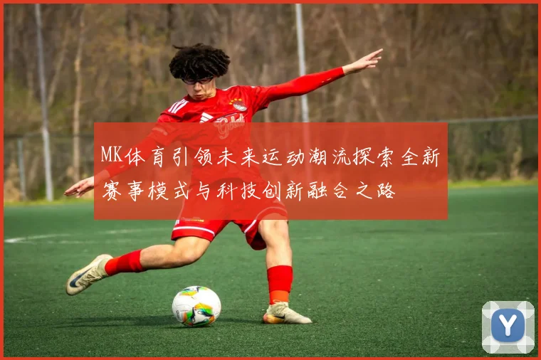 MK体育引领未来运动潮流探索全新赛事模式与科技创新融合之路