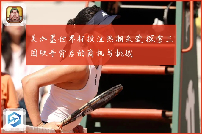 美加墨世界杯投注热潮来袭 探索三国联手背后的商机与挑战
