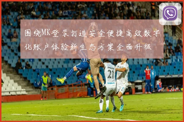 围绕MK登录打造安全便捷高效数字化账户体验新生态方案全面升级