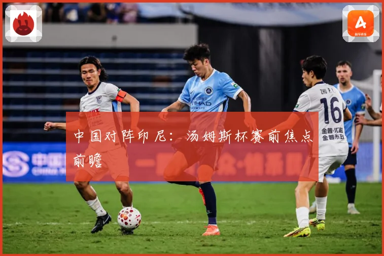 中国对阵印尼：汤姆斯杯赛前焦点前瞻