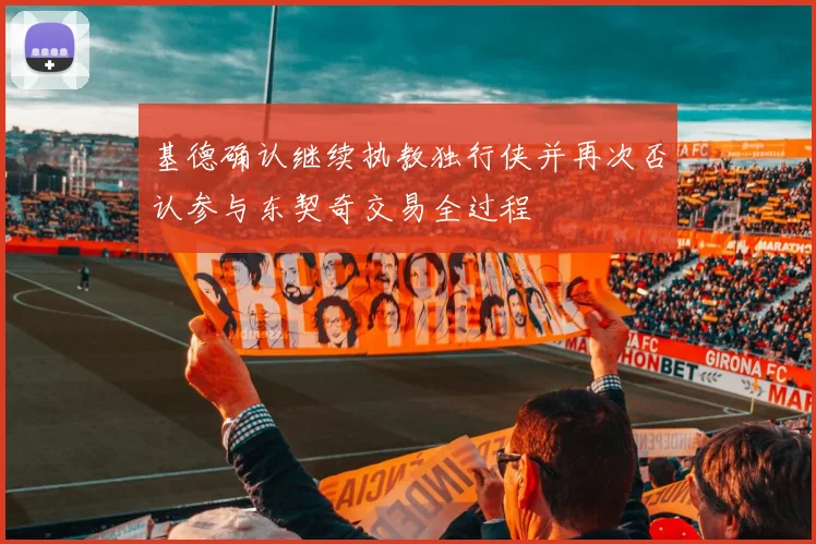 基德确认继续执教独行侠并再次否认参与东契奇交易全过程