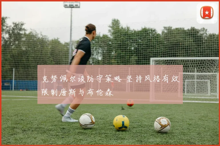 克努佩尔谈防守策略 坚持风格有效限制唐斯与布伦森