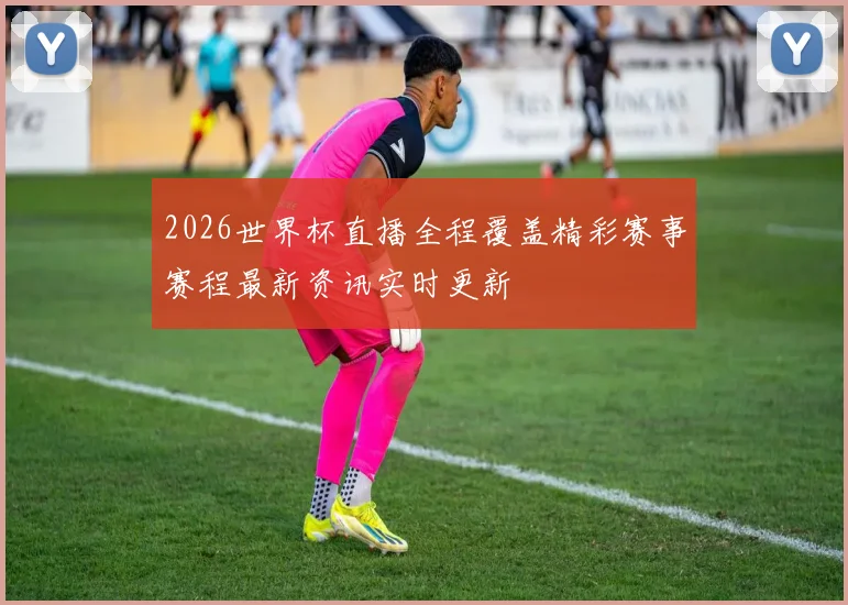 2026世界杯直播全程覆盖精彩赛事赛程最新资讯实时更新