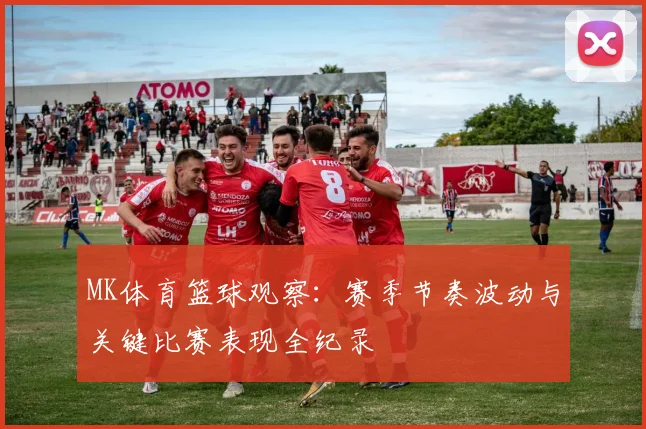 MK体育篮球观察：赛季节奏波动与关键比赛表现全纪录