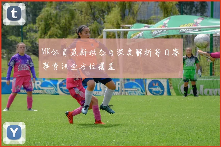 MK体育最新动态与深度解析每日赛事资讯全方位覆盖