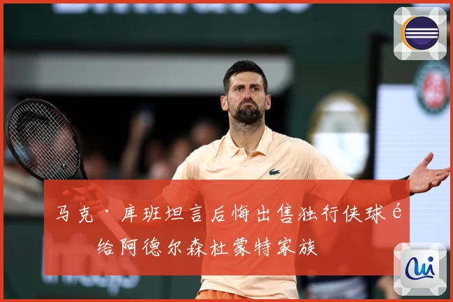 马克·库班坦言后悔出售独行侠球队给阿德尔森杜蒙特家族