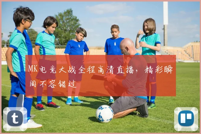 MK电竞大战全程高清直播，精彩瞬间不容错过