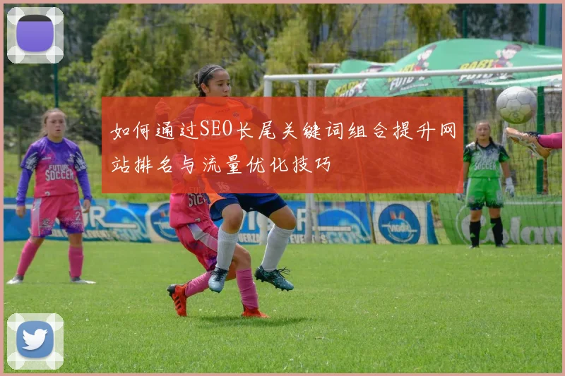 如何通过SEO长尾关键词组合提升网站排名与流量优化技巧