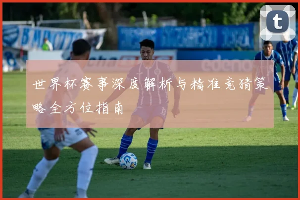世界杯赛事深度解析与精准竞猜策略全方位指南
