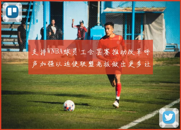支持WNBA球员工会罢赛推动改革呼声加强以迫使联盟老板做出更多让步