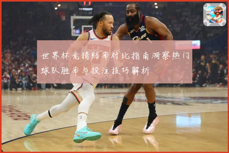 世界杯竞猜赔率对比指南洞察热门球队胜率与投注技巧解析