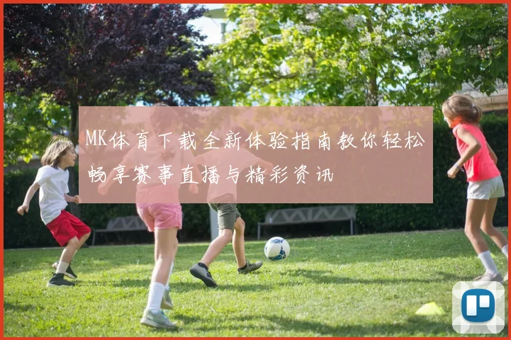 MK体育下载全新体验指南教你轻松畅享赛事直播与精彩资讯
