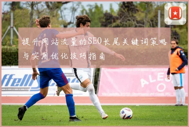 提升网站流量的SEO长尾关键词策略与实用优化技巧指南
