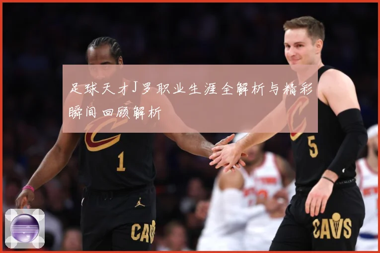 足球天才J罗职业生涯全解析与精彩瞬间回顾解析