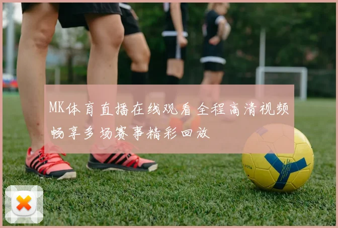 MK体育直播在线观看全程高清视频畅享多场赛事精彩回放