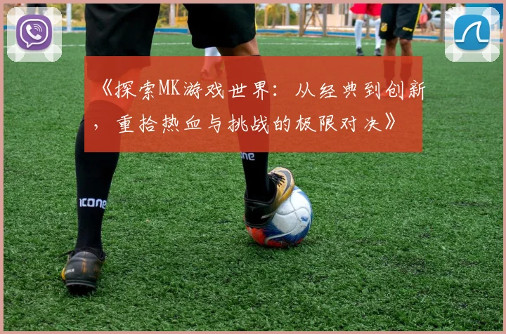 《探索MK游戏世界：从经典到创新，重拾热血与挑战的极限对决》