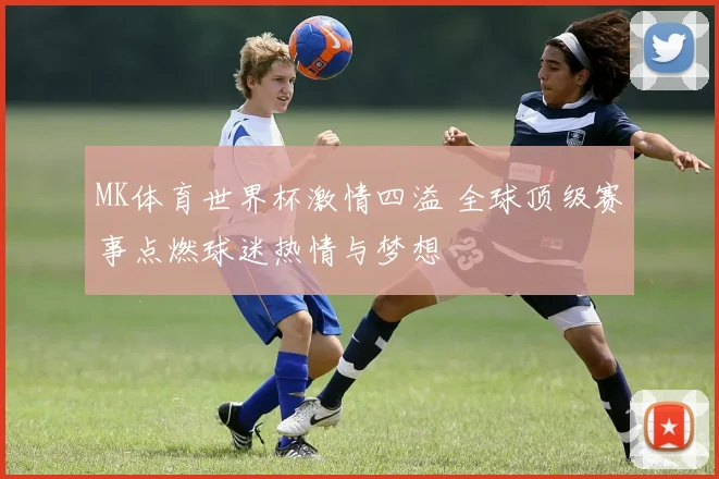 MK体育世界杯激情四溢 全球顶级赛事点燃球迷热情与梦想