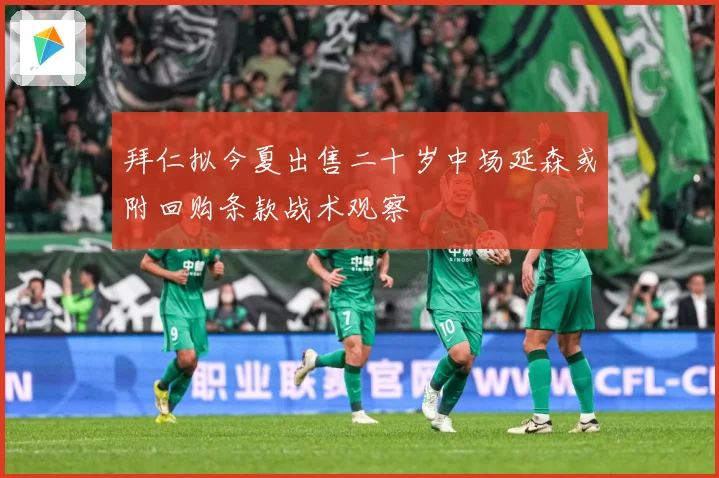 拜仁拟今夏出售二十岁中场延森或附回购条款战术观察