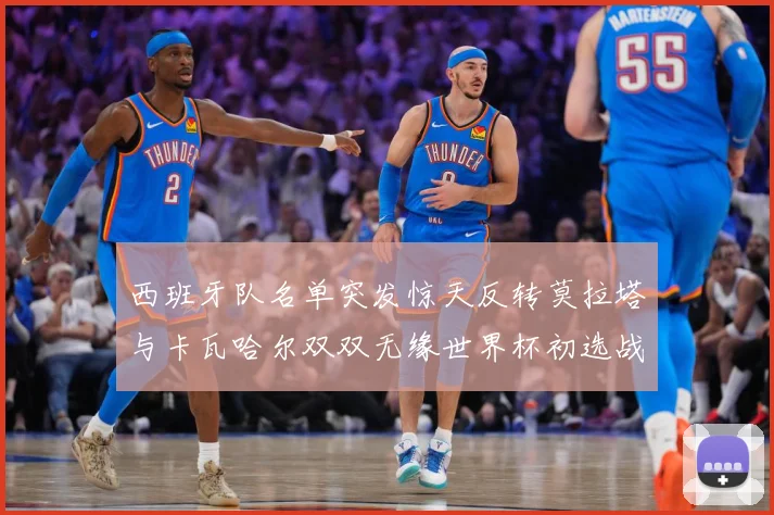 西班牙队名单突发惊天反转莫拉塔与卡瓦哈尔双双无缘世界杯初选战术观察