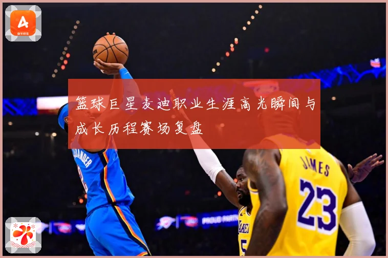 篮球巨星麦迪职业生涯高光瞬间与成长历程赛场复盘