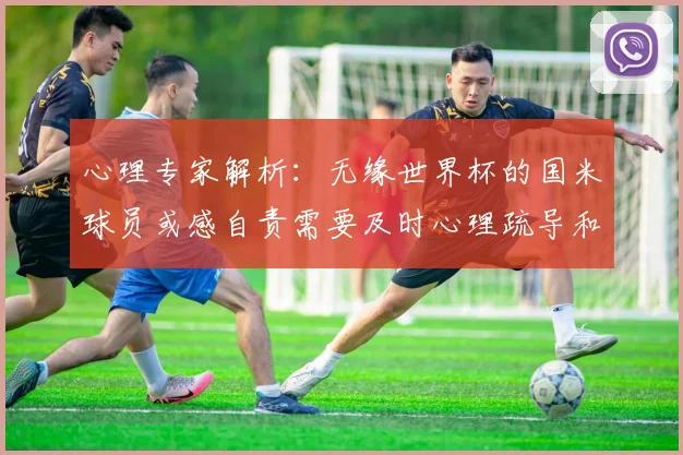 心理专家解析：无缘世界杯的国米球员或感自责需要及时心理疏导和支持