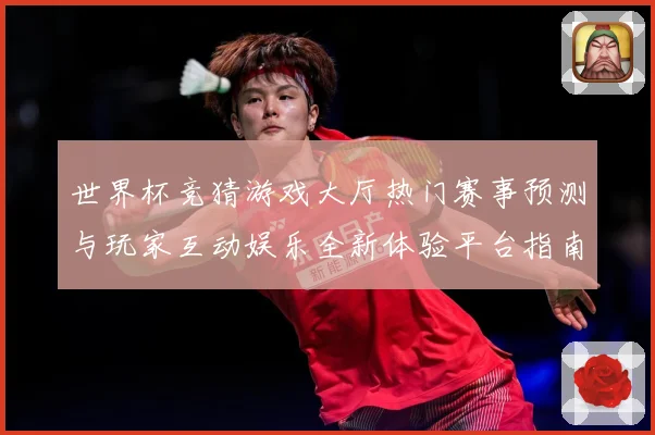 世界杯竞猜游戏大厅热门赛事预测与玩家互动娱乐全新体验平台指南