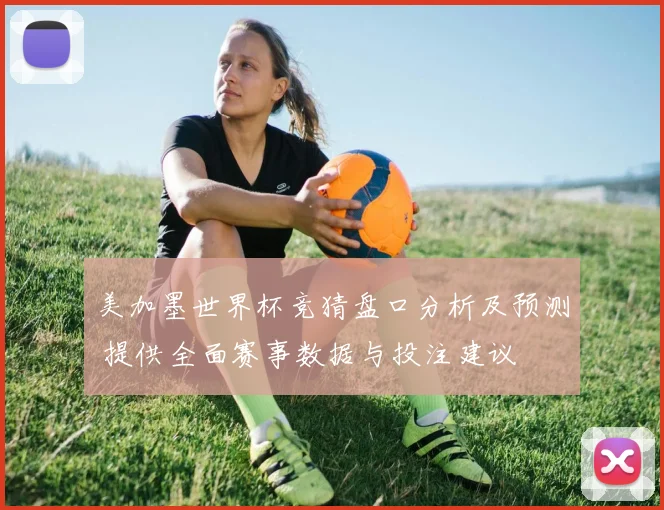 美加墨世界杯竞猜盘口分析及预测 提供全面赛事数据与投注建议