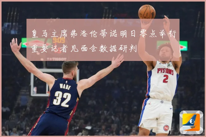 皇马主席弗洛伦蒂诺明日零点举行重要记者见面会数据研判