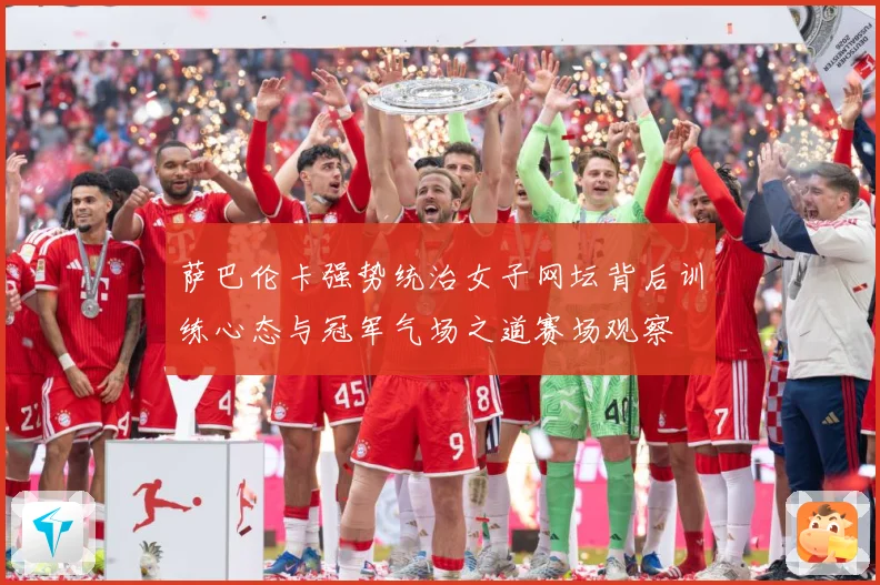 萨巴伦卡强势统治女子网坛背后训练心态与冠军气场之道赛场观察