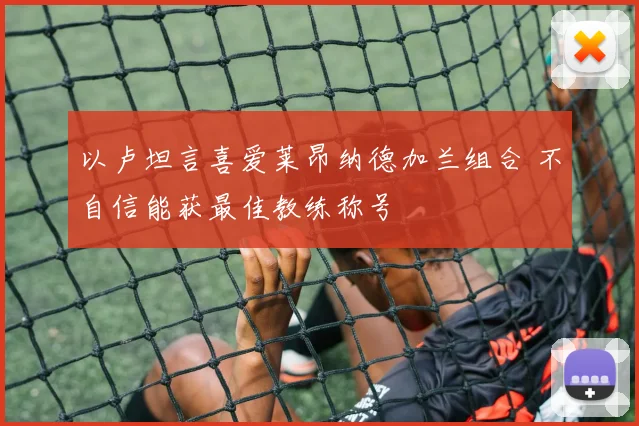 以卢坦言喜爱莱昂纳德加兰组合 不自信能获最佳教练称号