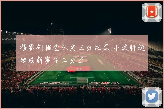 穆雷创掘金队史三分纪录 小波特超越成新赛季三分王
