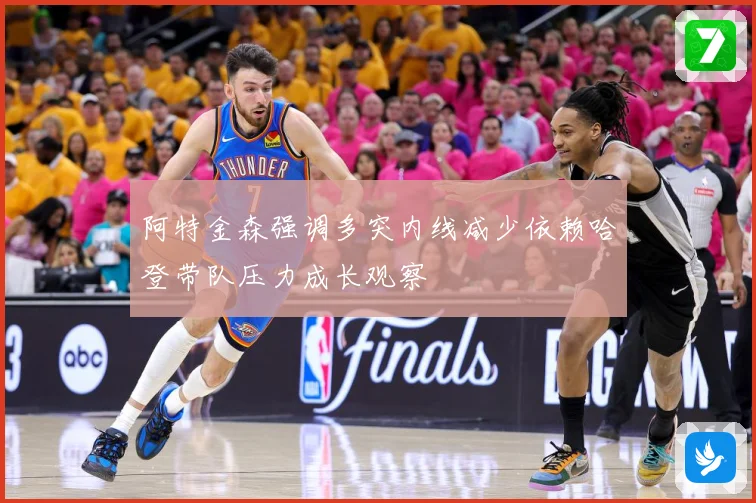 阿特金森强调多突内线减少依赖哈登带队压力成长观察