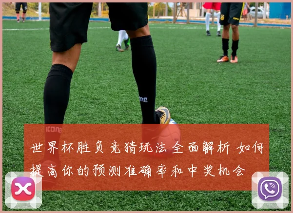 世界杯胜负竞猜玩法全面解析 如何提高你的预测准确率和中奖机会