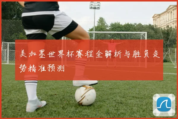 美加墨世界杯赛程全解析与胜负走势精准预测