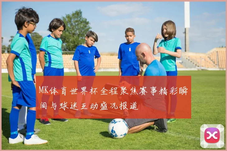 MK体育世界杯全程聚焦赛事精彩瞬间与球迷互动盛况报道