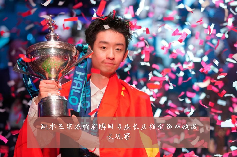 跳水王宗源精彩瞬间与成长历程全面回顾成长观察