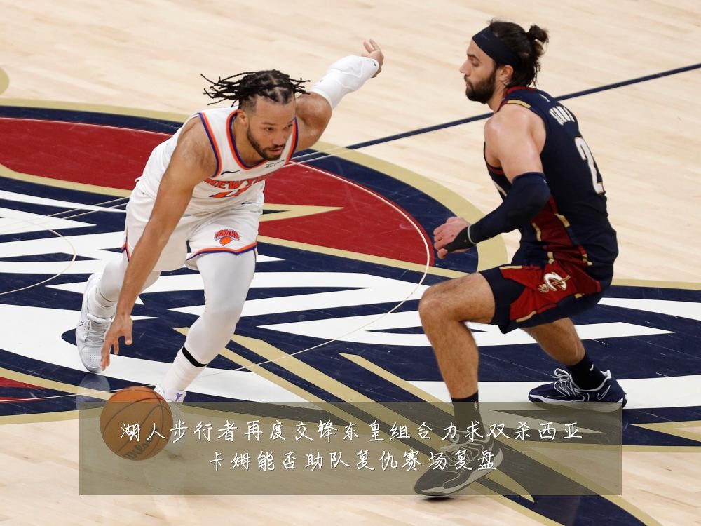 湖人步行者再度交锋东皇组合力求双杀西亚卡姆能否助队复仇赛场复盘