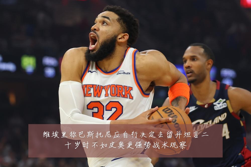 维埃里称巴斯托尼应自行决定去留并坦言二十岁时不如皮奥更强势战术观察