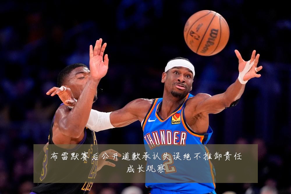 布雷默赛后公开道歉承认失误绝不推卸责任成长观察