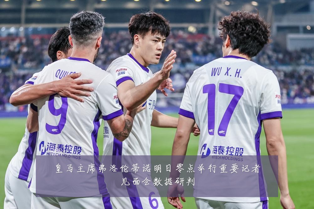 皇马主席弗洛伦蒂诺明日零点举行重要记者见面会数据研判