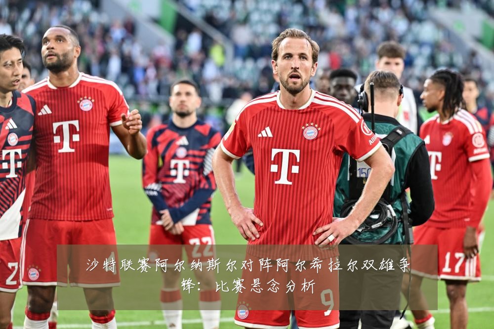 沙特联赛阿尔纳斯尔对阵阿尔希拉尔双雄争锋：比赛悬念分析